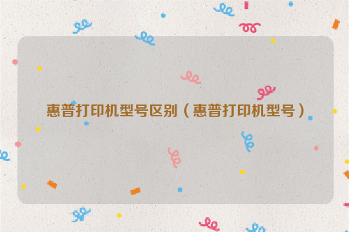 惠普打印机型号区别（惠普打印机型号）