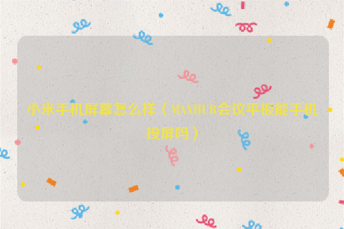 小米手机屏幕怎么样（MAXHUB会议平板能手机投屏吗）