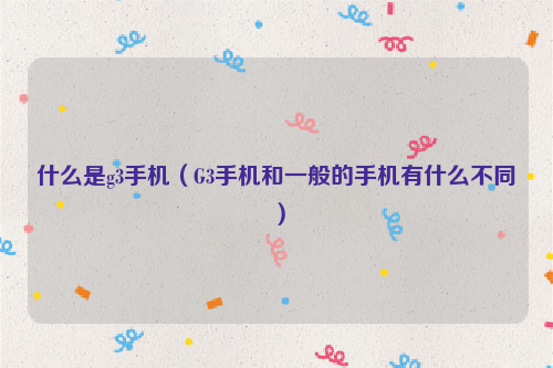 什么是g3手机（G3手机和一般的手机有什么不同）