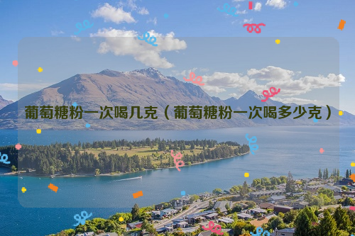 葡萄糖粉一次喝几克（葡萄糖粉一次喝多少克）