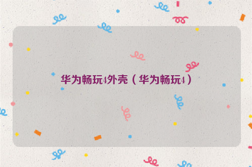 华为畅玩4外壳（华为畅玩4）