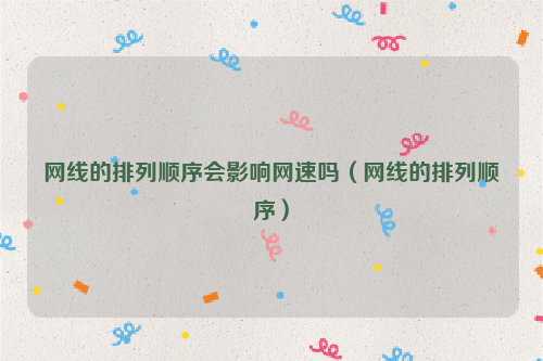 网线的排列顺序会影响网速吗（网线的排列顺序）