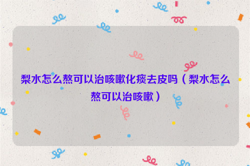 梨水怎么熬可以治咳嗽化痰去皮吗（梨水怎么熬可以治咳嗽）