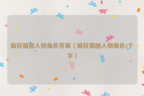 疯狂猜图人物角色答案（疯狂猜图人物角色3个字）