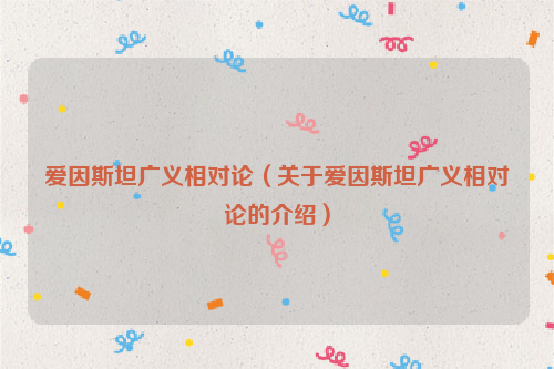 爱因斯坦广义相对论（关于爱因斯坦广义相对论的介绍）
