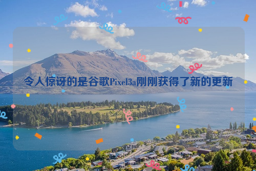 令人惊讶的是谷歌Pixel3a刚刚获得了新的更新