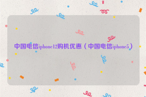 中国电信iphone12购机优惠（中国电信iphone5）