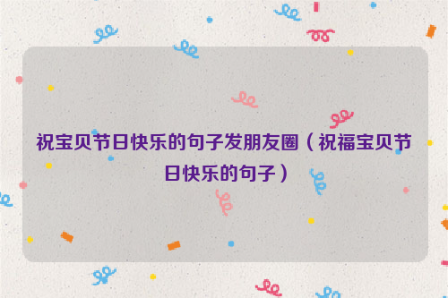 祝宝贝节日快乐的句子发朋友圈（祝福宝贝节日快乐的句子）