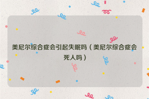 美尼尔综合症会引起失眠吗（美尼尔综合症会死人吗）