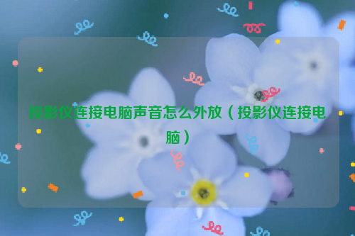 投影仪连接电脑声音怎么外放（投影仪连接电脑）