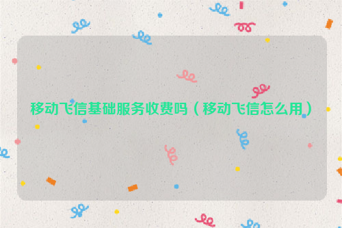 移动飞信基础服务收费吗（移动飞信怎么用）