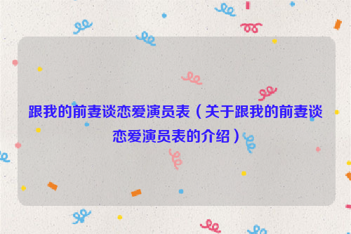 跟我的前妻谈恋爱演员表（关于跟我的前妻谈恋爱演员表的介绍）