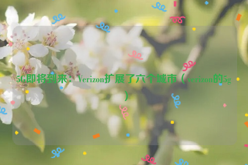 5G即将到来：Verizon扩展了六个城市（verizon的5g）