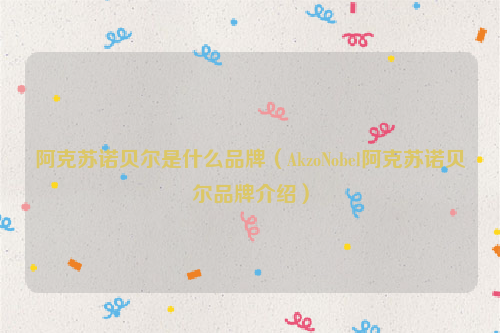 阿克苏诺贝尔是什么品牌（AkzoNobel阿克苏诺贝尔品牌介绍）