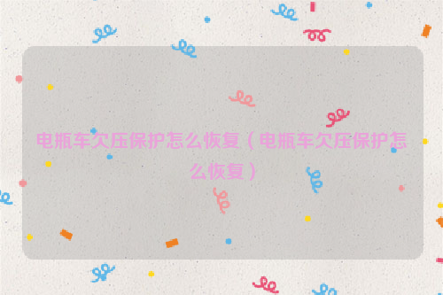 电瓶车欠压保护怎么恢复（电瓶车欠压保护怎么恢复）