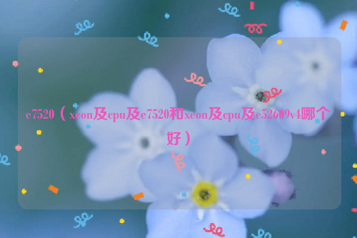 e7520（xeon及cpu及e7520和xeon及cpu及e52609v4哪个好）