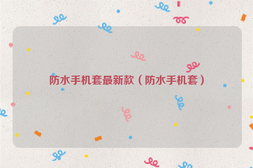 防水手机套最新款（防水手机套）