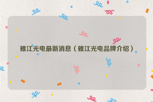 雅江光电最新消息（雅江光电品牌介绍）