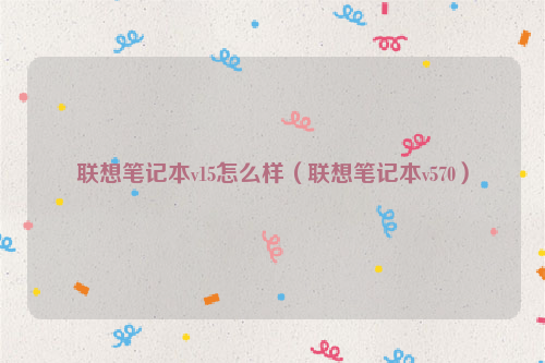 联想笔记本v15怎么样（联想笔记本v570）