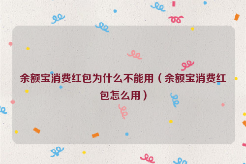 余额宝消费红包为什么不能用（余额宝消费红包怎么用）
