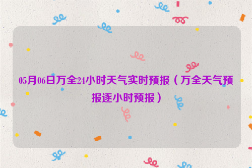 05月06日万全24小时天气实时预报（万全天气预报逐小时预报）