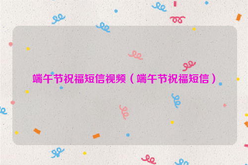 端午节祝福短信视频（端午节祝福短信）