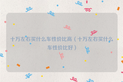 十万左右买什么车性价比高（十万左右买什么车性价比好）