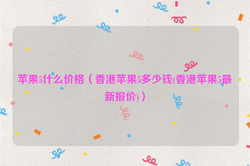 苹果5什么价格（香港苹果5多少钱(香港苹果5最新报价)）