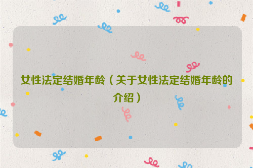 女性法定结婚年龄（关于女性法定结婚年龄的介绍）