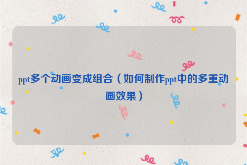 ppt多个动画变成组合（如何制作ppt中的多重动画效果）
