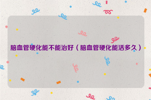 脑血管硬化能不能治好（脑血管硬化能活多久）