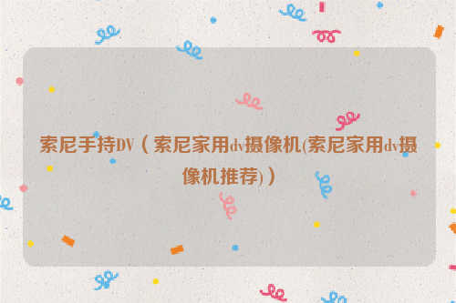 索尼手持DV（索尼家用dv摄像机(索尼家用dv摄像机推荐)）