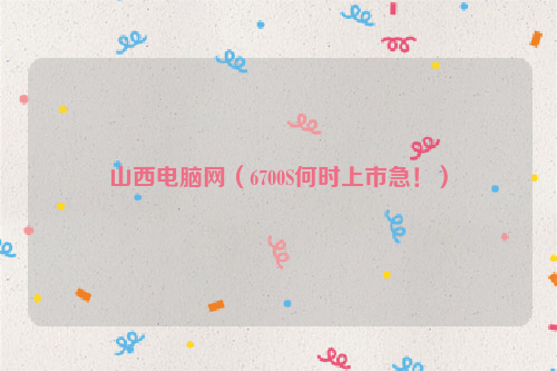 山西电脑网（6700S何时上市急！）