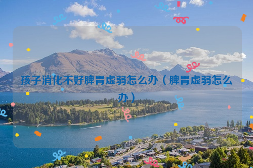 孩子消化不好脾胃虚弱怎么办（脾胃虚弱怎么办）