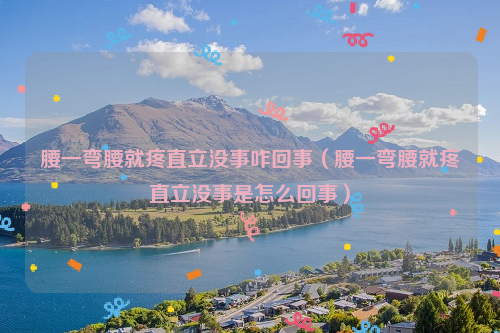 腰一弯腰就疼直立没事咋回事（腰一弯腰就疼直立没事是怎么回事）