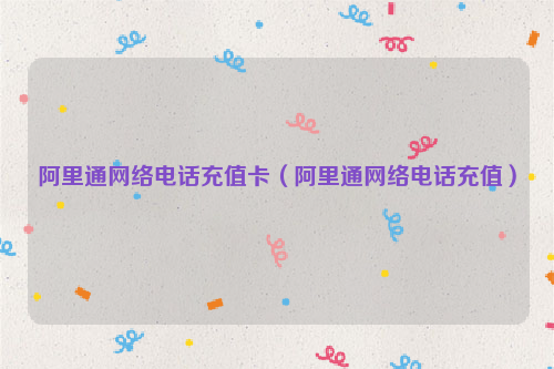 阿里通网络电话充值卡（阿里通网络电话充值）