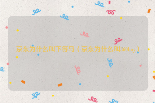 京东为什么叫下等马（京东为什么叫360buy）
