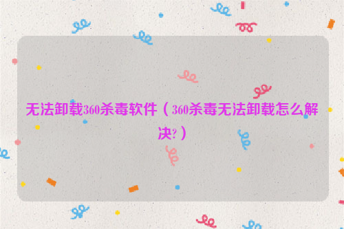 无法卸载360杀毒软件（360杀毒无法卸载怎么解决?）