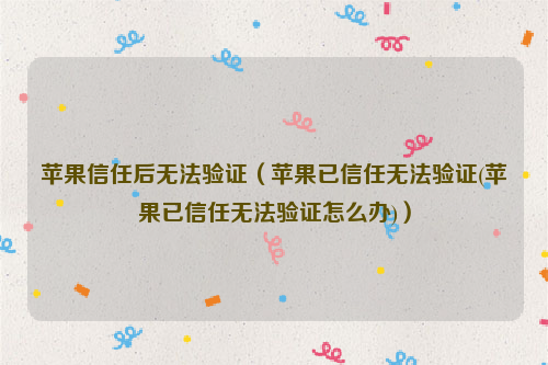 苹果信任后无法验证（苹果已信任无法验证(苹果已信任无法验证怎么办)）