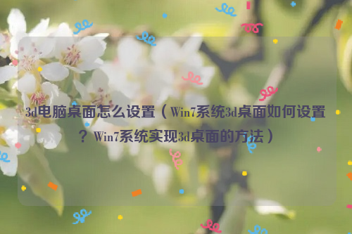 3d电脑桌面怎么设置（Win7系统3d桌面如何设置？Win7系统实现3d桌面的方法）