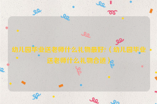 幼儿园毕业送老师什么礼物最好?（幼儿园毕业送老师什么礼物合适）