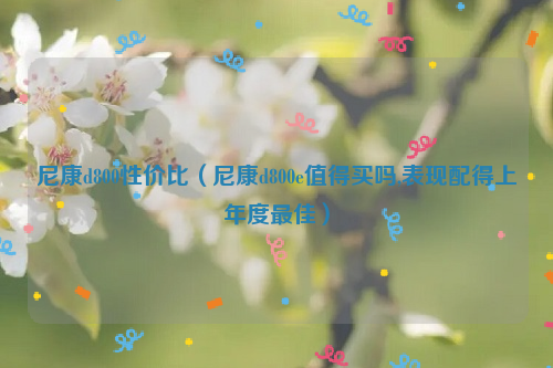 尼康d800性价比（尼康d800e值得买吗,表现配得上年度最佳）