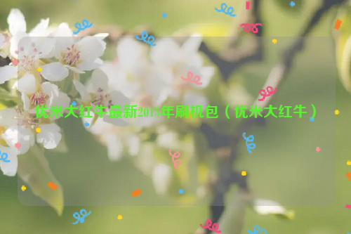 优米大红牛最新2015年刷机包（优米大红牛）