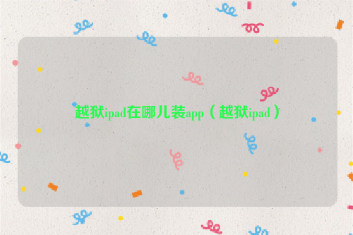 越狱ipad在哪儿装app（越狱ipad）