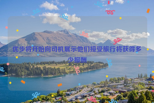 优步将开始向司机展示他们接受旅行将获得多少报酬