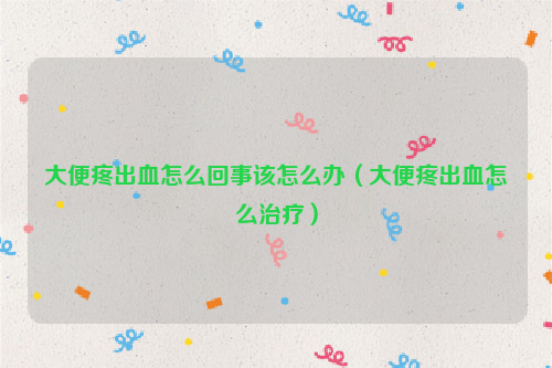 大便疼出血怎么回事该怎么办（大便疼出血怎么治疗）