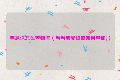 宅急送怎么查物流（当当宅配物流如何查询?）