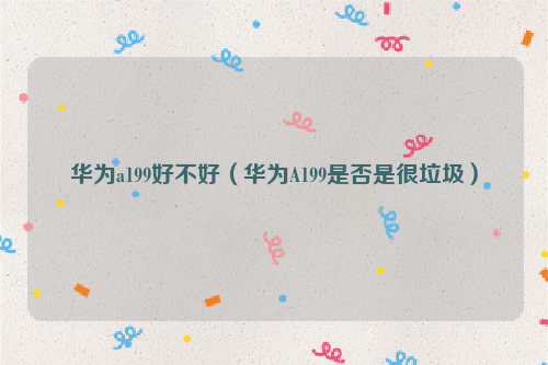 华为a199好不好（华为A199是否是很垃圾）