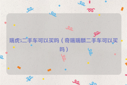 瑞虎5二手车可以买吗（奇瑞瑞麟二手车可以买吗）