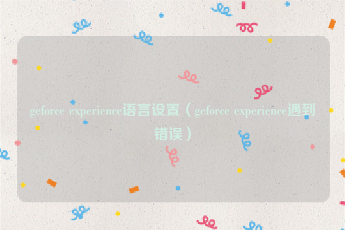 geforce experience语言设置（geforce experience遇到错误）